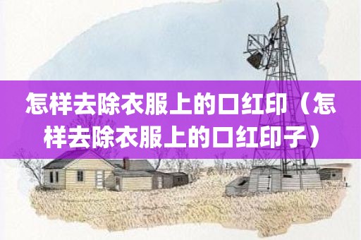 怎样去除衣服上的口红印（怎样去除衣服上的口红印子）