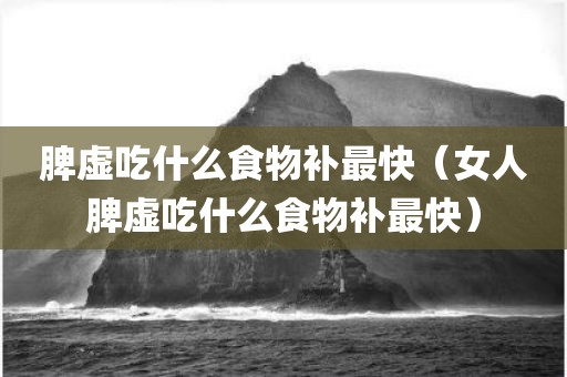脾虚吃什么食物补最快（女人脾虚吃什么食物补最快）