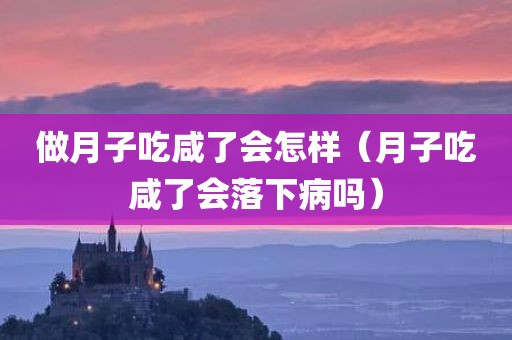 做月子吃咸了会怎样（月子吃咸了会落下病吗）
