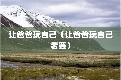 让爸爸玩自己（让爸爸玩自己老婆）
