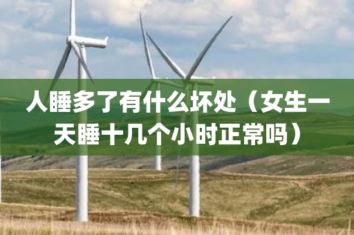 人睡多了有什么坏处（女生一天睡十几个小时正常吗）