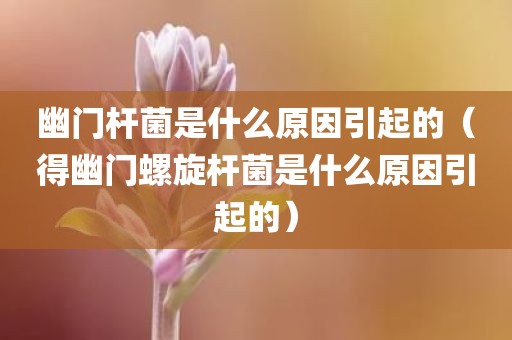 幽门杆菌是什么原因引起的（得幽门螺旋杆菌是什么原因引起的）