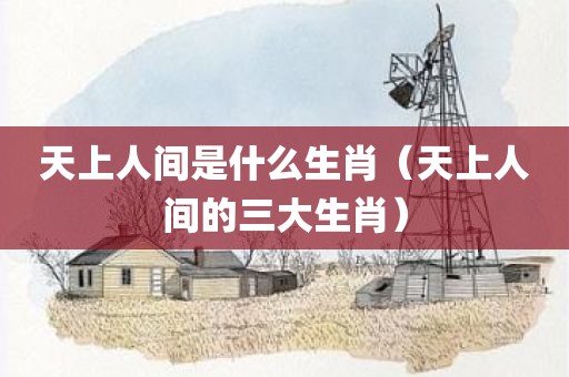 天上人间是什么生肖（天上人间的三大生肖）