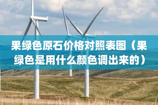 果绿色原石价格对照表图（果绿色是用什么颜色调出来的）