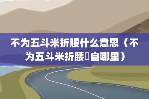 不为五斗米折腰什么意思（不为五斗米折腰岀自哪里）