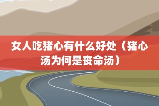 女人吃猪心有什么好处（猪心汤为何是丧命汤）