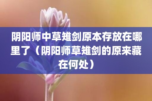 阴阳师中草雉剑原本存放在哪里了（阴阳师草雉剑的原来藏在何处）