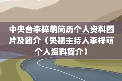中央台李梓萌简历个人资料图片及简介（央视主持人李梓萌个人资料简介）