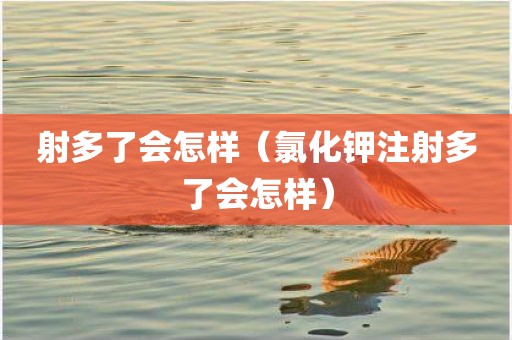 射多了会怎样（氯化钾注射多了会怎样）