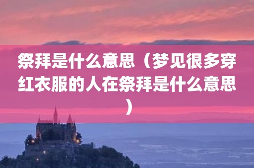 祭拜是什么意思（梦见很多穿红衣服的人在祭拜是什么意思）