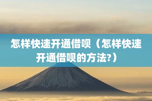 怎样快速开通借呗（怎样快速开通借呗的方法?）