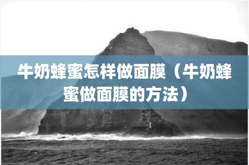 牛奶蜂蜜怎样做面膜（牛奶蜂蜜做面膜的方法）