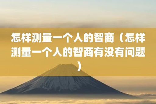 怎样测量一个人的智商（怎样测量一个人的智商有没有问题）