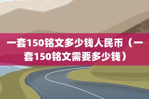 一套150铭文多少钱人民币（一套150铭文需要多少钱）