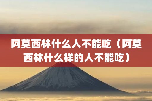 阿莫西林什么人不能吃（阿莫西林什么样的人不能吃）