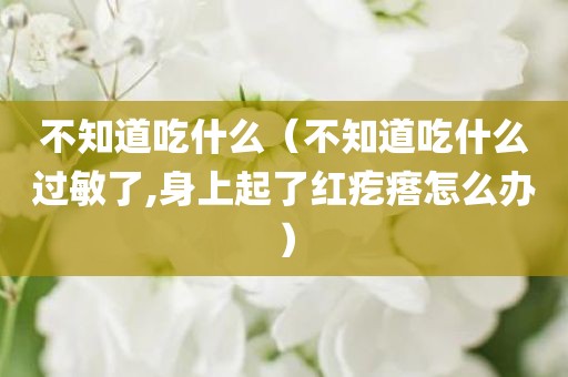 不知道吃什么（不知道吃什么过敏了,身上起了红疙瘩怎么办）