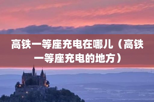 高铁一等座充电在哪儿（高铁一等座充电的地方）