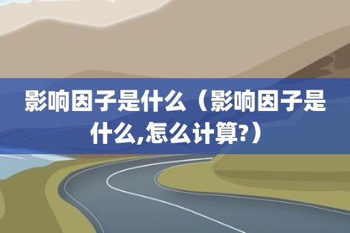 影响因子是什么(影响因子是什么,怎么计算?) 影响因子是什么(影响因子是什么,怎么计算?)