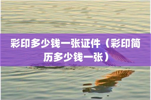 彩印多少钱一张证件（彩印简历多少钱一张）