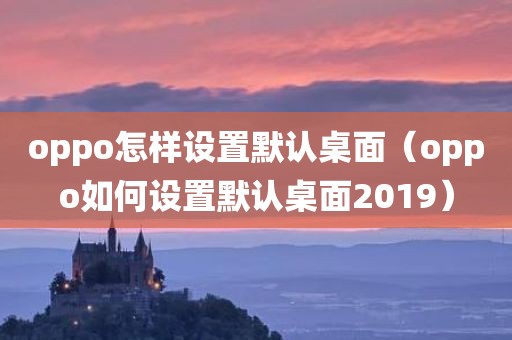 oppo怎样设置默认桌面(oppo如何设置默认桌面2019)