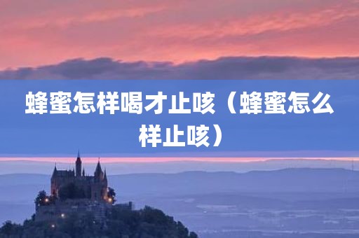 蜂蜜怎样喝才止咳（蜂蜜怎么样止咳）