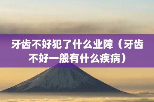 牙齿不好犯了什么业障（牙齿不好一般有什么疾病）