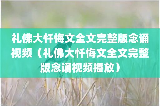 礼佛大忏悔文全文完整版念诵视频(礼佛大忏悔文全文完整版念诵视频播放)