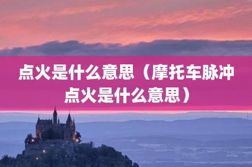 点火是什么意思（摩托车脉冲点火是什么意思）