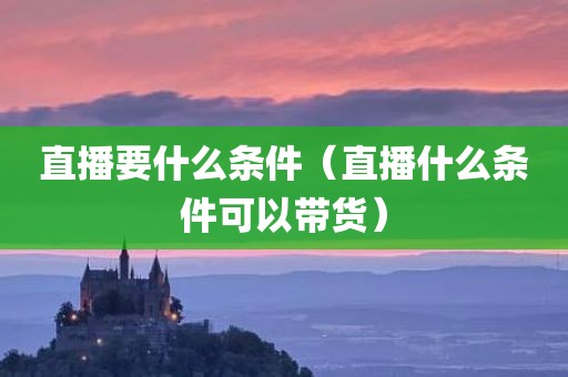 直播要什么条件（直播什么条件可以带货）