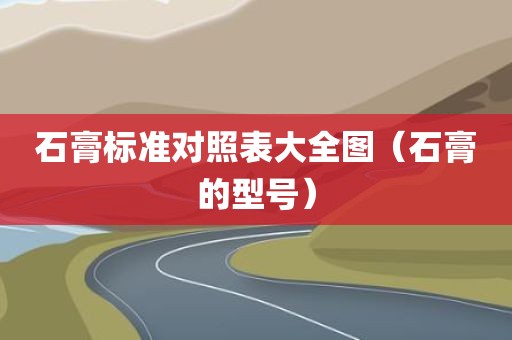 石膏标准对照表大全图（石膏的型号）