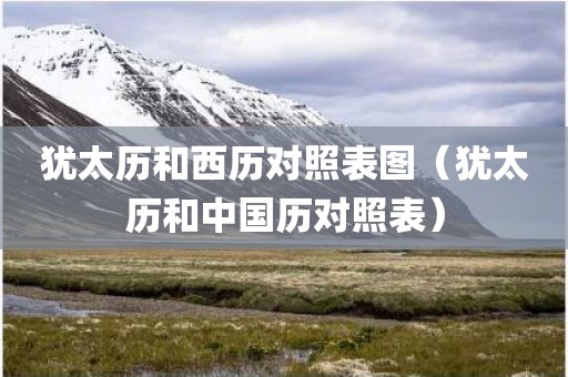 犹太历和西历对照表图（犹太历和中国历对照表）