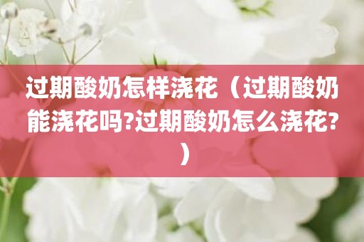 过期酸奶怎样浇花（过期酸奶能浇花吗?过期酸奶怎么浇花?）