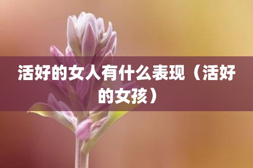 活好的女人有什么表现（活好的女孩）