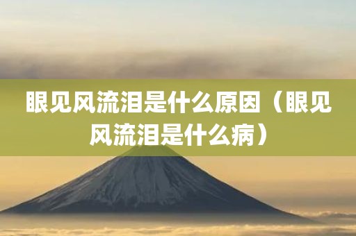 眼见风流泪是什么原因（眼见风流泪是什么病）