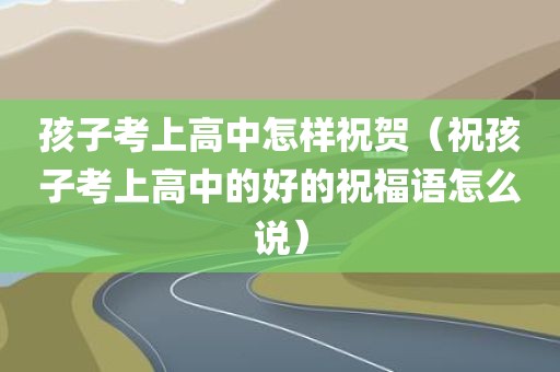 孩子考上高中怎样祝贺（祝孩子考上高中的好的祝福语怎么说）