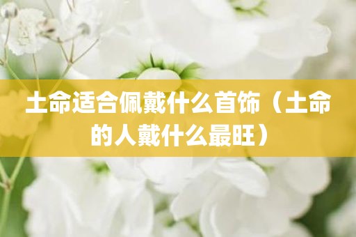 土命适合佩戴什么首饰（土命的人戴什么最旺）