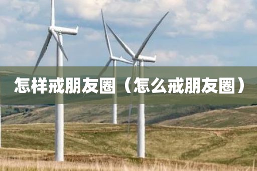 怎样戒朋友圈（怎么戒朋友圈）