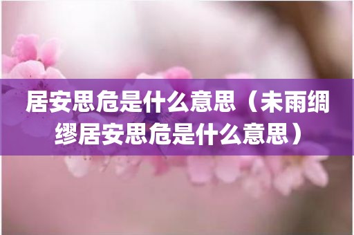 居安思危是什么意思（未雨绸缪居安思危是什么意思）