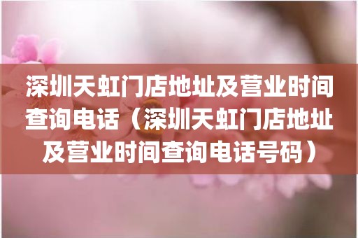 深圳天虹门店地址及营业时间查询电话(深圳天虹门店地址及营业时间查询电话号码)