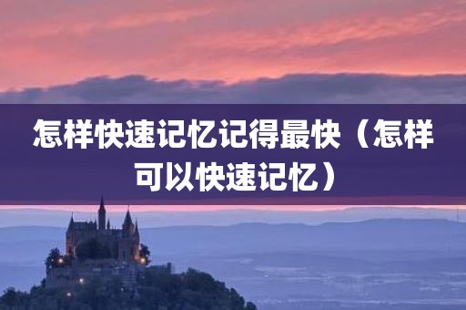 怎样快速记忆记得最快（怎样可以快速记忆）