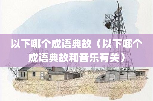 以下哪个成语典故（以下哪个成语典故和音乐有关）