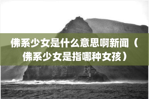 佛系少女是什么意思啊新闻（佛系少女是指哪种女孩）