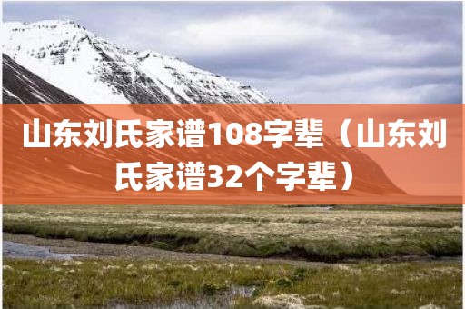 山东刘氏家谱108字辈(山东刘氏家谱32个字辈) 山东刘氏家谱108字辈(山东刘氏家谱32个字辈)