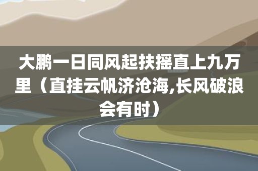 大鹏一日同风起扶摇直上九万里（直挂云帆济沧海,长风破浪会有时）