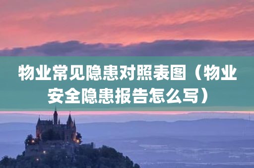 物业常见隐患对照表图（物业安全隐患报告怎么写）