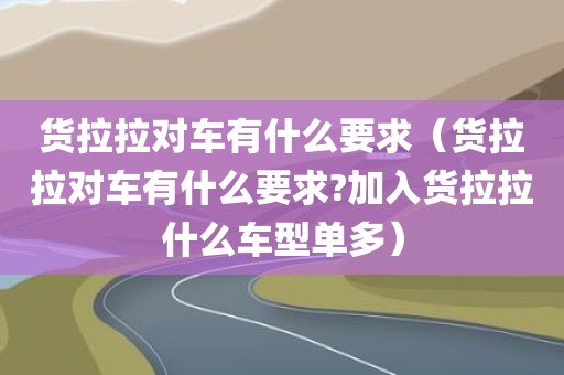货拉拉对车有什么要求（货拉拉对车有什么要求?加入货拉拉什么车型单多）