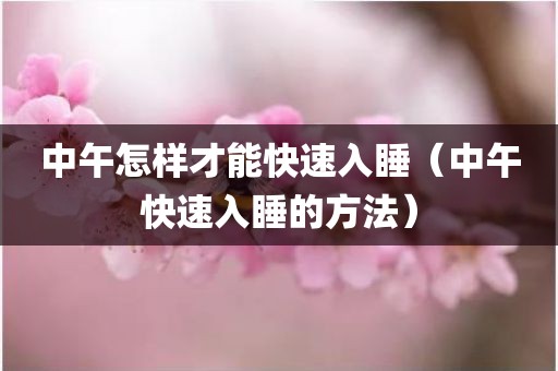 中午怎样才能快速入睡（中午快速入睡的方法）