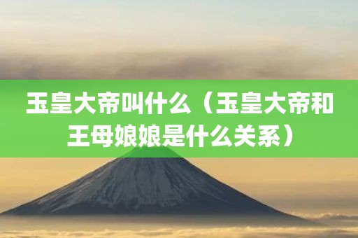 玉皇大帝叫什么（玉皇大帝和王母娘娘是什么关系）