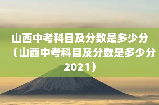 山西中考科目及分数是多少分（山西中考科目及分数是多少分2021）