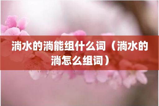 淌水的淌能组什么词（淌水的淌怎么组词）